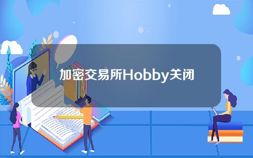 加密交易所Hobby关闭了其在中国的加密衍生品交易业务。