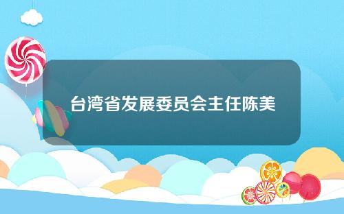 台湾省发展委员会主任陈美玲：鼓励区块链新产业发展，加快转型升级