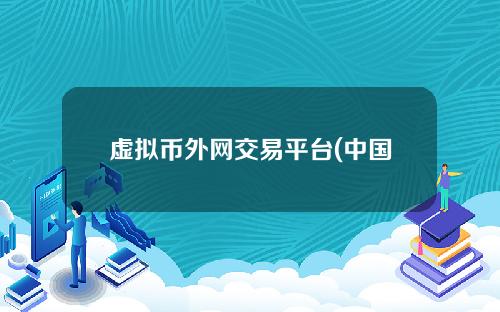 虚拟币外网交易平台(中国虚拟货币三大交易所)
