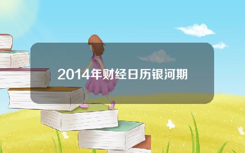 2014年财经日历银河期货(2014年期货大行情)