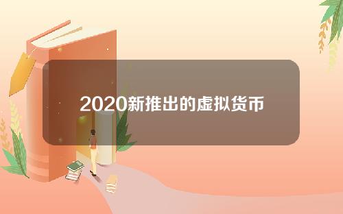 2020新推出的虚拟货币(最新的虚拟)