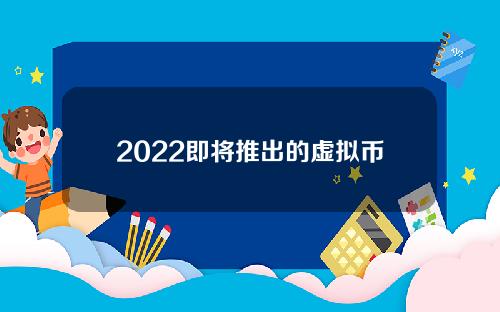 2022即将推出的虚拟币名单（2022最好的虚拟币）