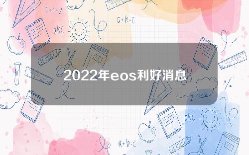2022年eos利好消息最近什么情况eos暴跌2020简介