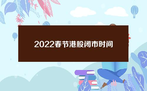 2022春节港股闭市时间(2022春节港股闭市时间表)