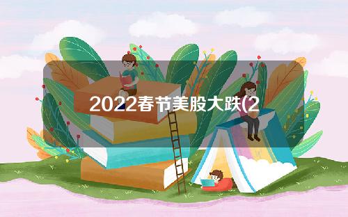 2022春节美股大跌(2022年美股是否大跌)