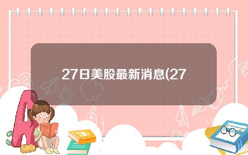 27日美股最新消息(27日美股最新消息新闻)