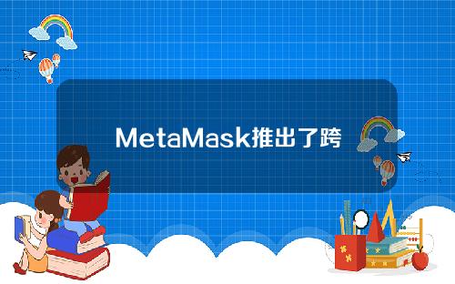 MetaMask推出了跨链桥功能，支持以太坊、雪崩等网络。