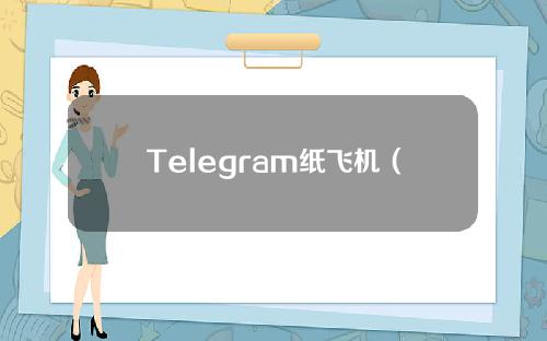 Telegram纸飞机（Telegram纸飞机怎么用）