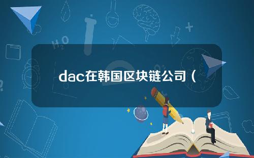dac在韩国区块链公司（dac币团队）