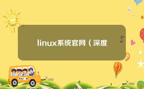 linux系统官网（深度linux系统官网）