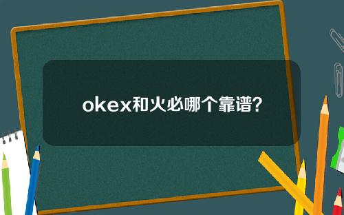 okex和火必哪个靠谱？okex和火必网有什么区别