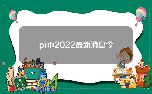 pi币2022最新消息今日头条（2020年pi币最新官网动态）
